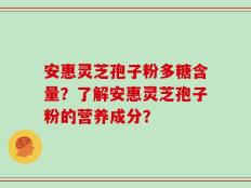 安惠灵芝孢子粉多糖含量？了解安惠灵芝孢子粉的营养成分？