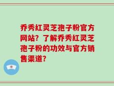 乔秀红灵芝孢子粉官方网站？了解乔秀红灵芝孢子粉的功效与官方销售渠道？