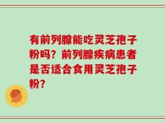 有前列腺能吃灵芝孢子粉吗？前列腺疾病患者是否适合食用灵芝孢子粉？