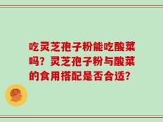 吃灵芝孢子粉能吃酸菜吗？灵芝孢子粉与酸菜的食用搭配是否合适？