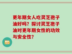 更年期女人吃灵芝孢子油好吗？探讨灵芝孢子油对更年期女性的功效与安全性？