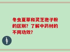 冬虫夏草和灵芝孢子粉的区别？了解中药材的不同功效？