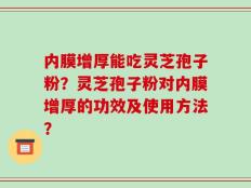 内膜增厚能吃灵芝孢子粉？灵芝孢子粉对内膜增厚的功效及使用方法？