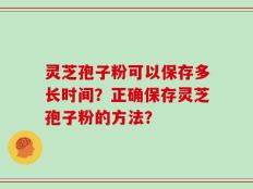 灵芝孢子粉可以保存多长时间？正确保存灵芝孢子粉的方法？