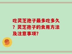 吃灵芝孢子最多吃多久？灵芝孢子的食用方法及注意事项？