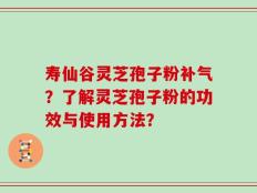 寿仙谷灵芝孢子粉补气？了解灵芝孢子粉的功效与使用方法？