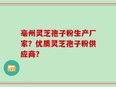 亳州灵芝孢子粉生产厂家？优质灵芝孢子粉供应商？