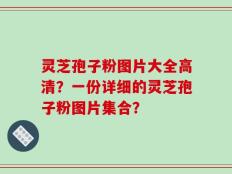 灵芝孢子粉图片大全高清？一份详细的灵芝孢子粉图片集合？
