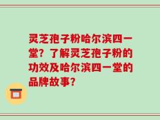 灵芝孢子粉哈尔滨四一堂？了解灵芝孢子粉的功效及哈尔滨四一堂的品牌故事？