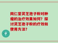 同仁堂灵芝孢子粉对肿瘤的治疗效果如何？探讨灵芝孢子粉的疗效和使用方法？