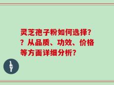 灵芝孢子粉如何选择？？从品质、功效、价格等方面详细分析？