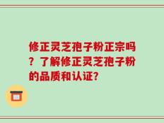 修正灵芝孢子粉正宗吗？了解修正灵芝孢子粉的品质和认证？