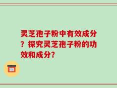 灵芝孢子粉中有效成分？探究灵芝孢子粉的功效和成分？