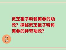 灵芝孢子粉和海参的功效？探秘灵芝孢子粉和海参的神奇功效？