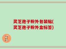 灵芝孢子粉外包装贴(灵芝孢子粉外盒标签)
