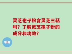 灵芝孢子粉含灵芝三萜吗？了解灵芝孢子粉的成分和功效？