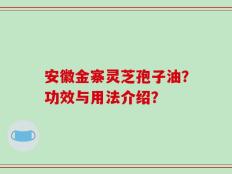 安徽金寨灵芝孢子油？功效与用法介绍？