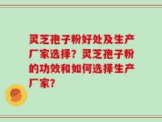 灵芝孢子粉好处及生产厂家选择？灵芝孢子粉的功效和如何选择生产厂家？