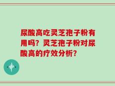 尿酸高吃灵芝孢子粉有用吗？灵芝孢子粉对尿酸高的疗效分析？