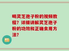 喝灵芝孢子粉的视频教程？详细讲解灵芝孢子粉的功效和正确食用方法？