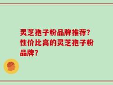 灵芝孢子粉品牌推荐？性价比高的灵芝孢子粉品牌？