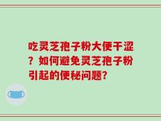 吃灵芝孢子粉大便干涩？如何避免灵芝孢子粉引起的便秘问题？