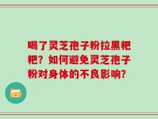 喝了灵芝孢子粉拉黑粑粑？如何避免灵芝孢子粉对身体的不良影响？