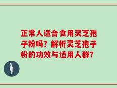 正常人适合食用灵芝孢子粉吗？解析灵芝孢子粉的功效与适用人群？