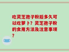 吃灵芝孢子粉后多久可以吃萝卜？灵芝孢子粉的食用方法及注意事项？