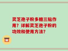 灵芝孢子粉多糖三贴作用？详解灵芝孢子粉的功效和使用方法？