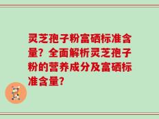 灵芝孢子粉富硒标准含量？全面解析灵芝孢子粉的营养成分及富硒标准含量？