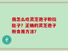我怎么吃灵芝孢子粉拉肚子？正确的灵芝孢子粉食用方法？