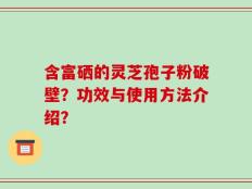 含富硒的灵芝孢子粉破壁？功效与使用方法介绍？