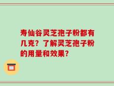寿仙谷灵芝孢子粉都有几克？了解灵芝孢子粉的用量和效果？