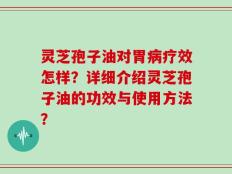 灵芝孢子油对胃病疗效怎样？详细介绍灵芝孢子油的功效与使用方法？