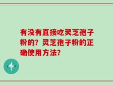 有没有直接吃灵芝孢子粉的？灵芝孢子粉的正确使用方法？
