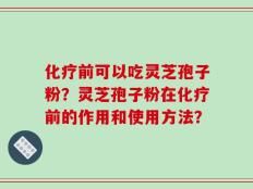 化疗前可以吃灵芝孢子粉？灵芝孢子粉在化疗前的作用和使用方法？