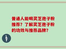 普通人能喝灵芝孢子粉推荐？了解灵芝孢子粉的功效与推荐品牌？