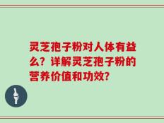 灵芝孢子粉对人体有益么？详解灵芝孢子粉的营养价值和功效？
