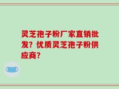 灵芝孢子粉厂家直销批发？优质灵芝孢子粉供应商？