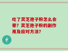 吃了灵芝孢子粉怎么会晕？灵芝孢子粉的副作用及应对方法？