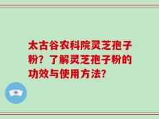太古谷农科院灵芝孢子粉？了解灵芝孢子粉的功效与使用方法？