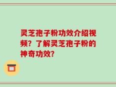 灵芝孢子粉功效介绍视频？了解灵芝孢子粉的神奇功效？