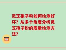 灵芝孢子粉如何检测好坏？从多个角度分析灵芝孢子粉的质量检测方法？
