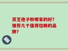 灵芝孢子粉哪家的好？推荐几个值得信赖的品牌？