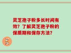 灵芝孢子粉多长时间有效？了解灵芝孢子粉的保质期和保存方法？