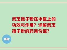 灵芝孢子粉在中医上的功效与作用？详解灵芝孢子粉的药用价值？
