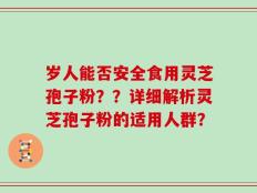 岁人能否安全食用灵芝孢子粉？？详细解析灵芝孢子粉的适用人群？