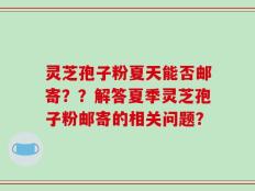 灵芝孢子粉夏天能否邮寄？？解答夏季灵芝孢子粉邮寄的相关问题？