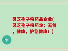 灵芝孢子粉药品企业(灵芝孢子粉药企：天然，健康，护您健康！)